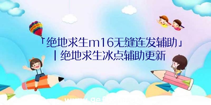 「绝地求生m16无缝连发辅助」|绝地求生冰点辅助更新